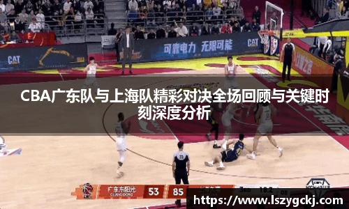 CBA广东队与上海队精彩对决全场回顾与关键时刻深度分析