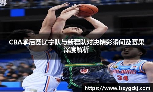 xc体育CBA季后赛辽宁队与新疆队对决精彩瞬间及赛果深度解析