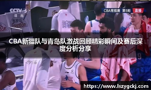 xc体育CBA新疆队与青岛队激战回顾精彩瞬间及赛后深度分析分享
