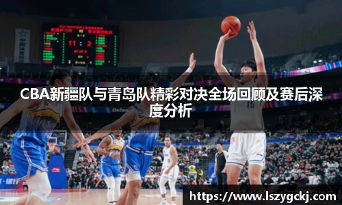 xc体育CBA新疆队与青岛队精彩对决全场回顾及赛后深度分析