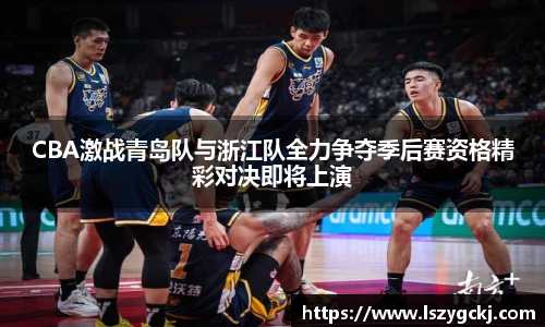 CBA激战青岛队与浙江队全力争夺季后赛资格精彩对决即将上演