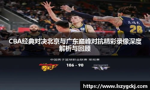 CBA经典对决北京与广东巅峰对抗精彩录像深度解析与回顾