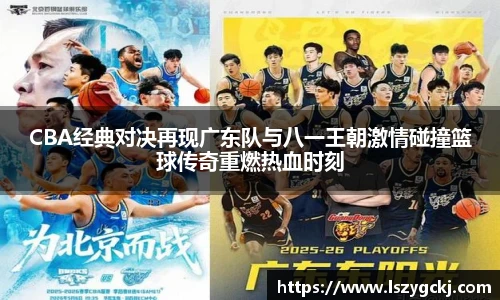 xc体育CBA经典对决再现广东队与八一王朝激情碰撞篮球传奇重燃热血时刻