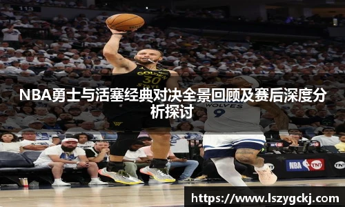 xc体育NBA勇士与活塞经典对决全景回顾及赛后深度分析探讨