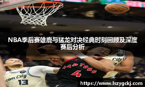 xc体育NBA季后赛雄鹿与猛龙对决经典时刻回顾及深度赛后分析