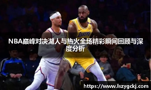 xc体育NBA巅峰对决湖人与热火全场精彩瞬间回顾与深度分析