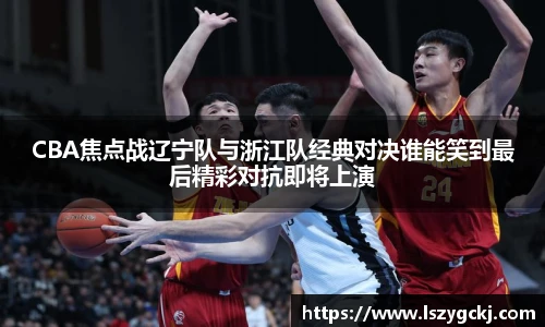 xc体育CBA焦点战辽宁队与浙江队经典对决谁能笑到最后精彩对抗即将上演